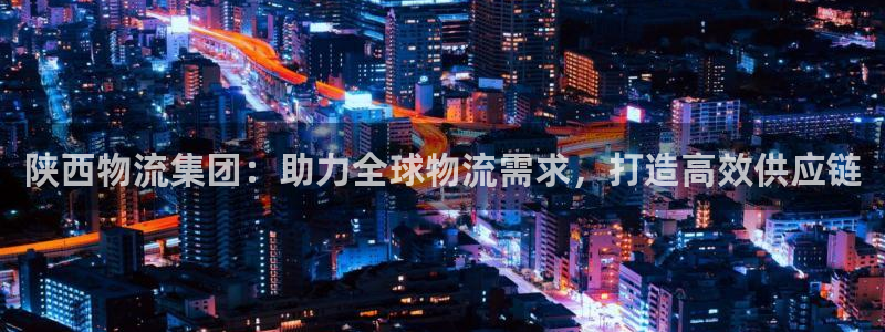 28圈在线预测官网：陕西物流集团：助